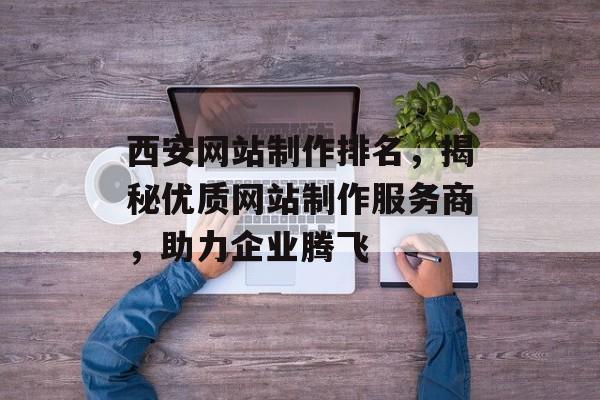西安网站制作排名,揭秘优质网站制作服务商,助力企业腾飞 西安网站制作排名,揭秘优质网站制作服务商,助力企业腾飞