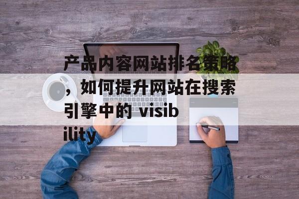 产品内容网站排名策略,如何提升网站在搜索引擎中的 visibility 产品内容网站排名策略,如何提升网站在搜索引擎中的 visibility