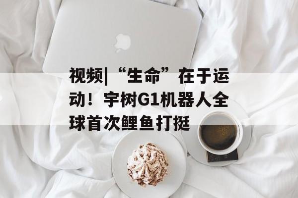 视频|“生命”在于运动!宇树G1机器人全球首次鲤鱼打挺 视频|“生命”在于运动!宇树G1机器人全球首次鲤鱼打挺