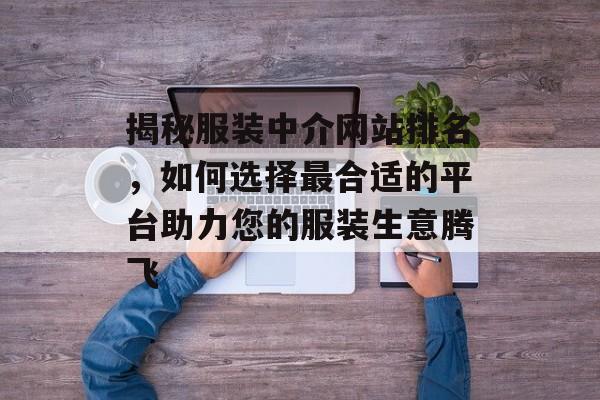 揭秘服装中介网站排名,如何选择最合适的平台助力您的服装生意腾飞 揭秘服装中介网站排名,如何选择最合适的平台助力您的服装生意腾飞