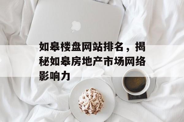 如皋楼盘网站排名,揭秘如皋房地产市场网络影响力 如皋楼盘网站排名,揭秘如皋房地产市场网络影响力
