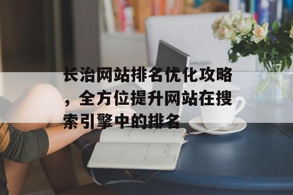 长治网站排名优化攻略,全方位提升网站在搜索引擎中的排名 长治网站排名优化攻略,全方位提升网站在搜索引擎中的排名