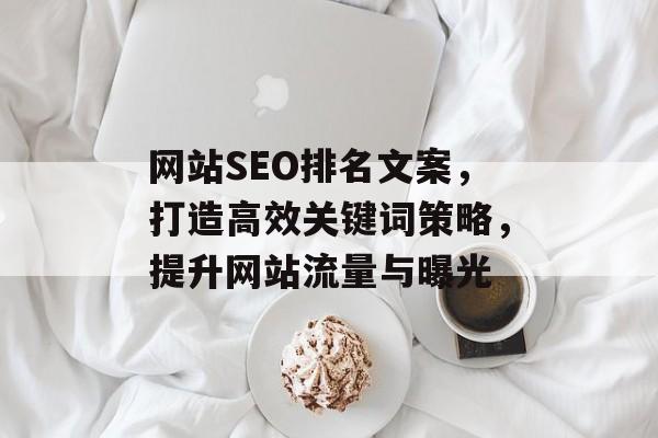 网站SEO排名文案,打造高效关键词策略,提升网站流量与曝光 网站SEO排名文案,打造高效关键词策略,提升网站流量与曝光