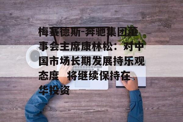 梅赛德斯-奔驰集团董事会主席康林松：对中国市场长期发展持乐观态度  将继续保持在华投资