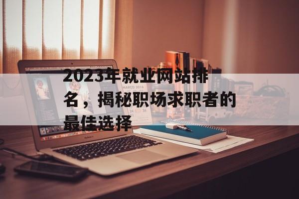 2023年就业网站排名,揭秘职场求职者的最佳选择 2023年就业网站排名,揭秘职场求职者的最佳选择