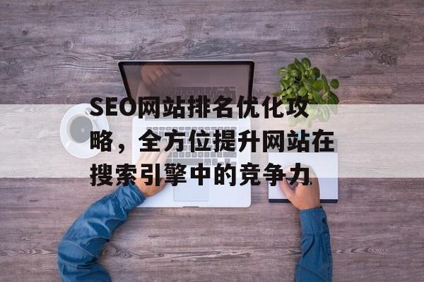 SEO网站排名优化攻略,全方位提升网站在搜索引擎中的竞争力 SEO网站排名优化攻略,全方位提升网站在搜索引擎中的竞争力