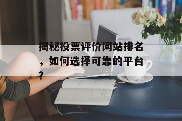 揭秘投票评价网站排名,如何选择可靠的平台? 揭秘投票评价网站排名,如何选择可靠的平台?