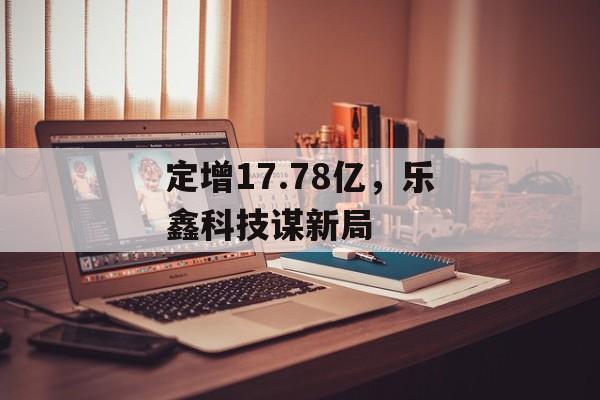 定增17.78亿,乐鑫科技谋新局 定增17.78亿,乐鑫科技谋新局