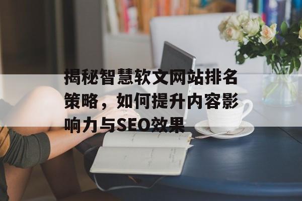 揭秘智慧软文网站排名策略,如何提升内容影响力与SEO效果 揭秘智慧软文网站排名策略,如何提升内容影响力与SEO效果