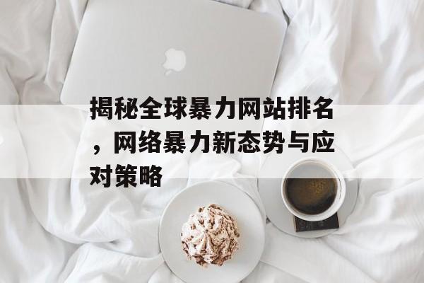 揭秘全球暴力网站排名,网络暴力新态势与应对策略 揭秘全球暴力网站排名,网络暴力新态势与应对策略