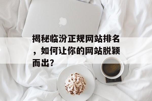 揭秘临汾正规网站排名,如何让你的网站脱颖而出? 揭秘临汾正规网站排名,如何让你的网站脱颖而出?
