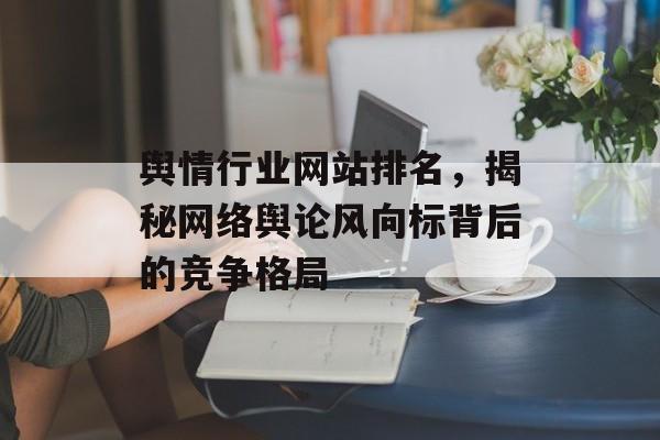 舆情行业网站排名,揭秘网络舆论风向标背后的竞争格局 舆情行业网站排名,揭秘网络舆论风向标背后的竞争格局