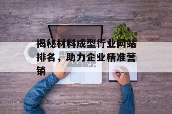 揭秘材料成型行业网站排名,助力企业精准营销 揭秘材料成型行业网站排名,助力企业精准营销