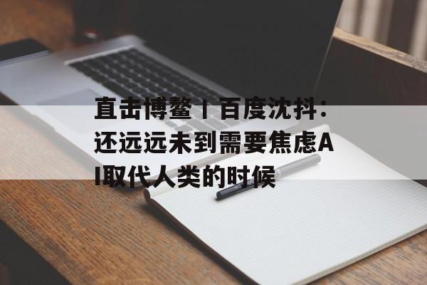 直击博鳌丨百度沈抖:还远远未到需要焦虑AI取代人类的时候 直击博鳌丨百度沈抖:还远远未到需要焦虑AI取代人类的时候