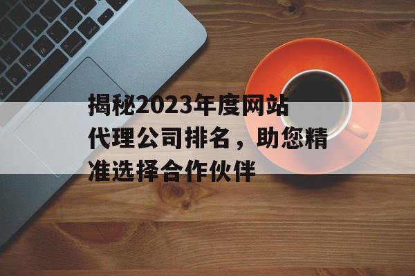 揭秘2023年度网站代理公司排名,助您精准选择合作伙伴 揭秘2023年度网站代理公司排名,助您精准选择合作伙伴