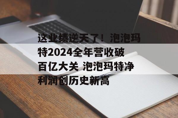 这业绩逆天了!泡泡玛特2024全年营收破百亿大关 泡泡玛特净利润创历史新高 这业绩逆天了!泡泡玛特2024全年营收破百亿大关 泡泡玛特净利润创历史新高