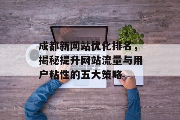 成都新网站优化排名,揭秘提升网站流量与用户粘性的五大策略 成都新网站优化排名,揭秘提升网站流量与用户粘性的五大策略