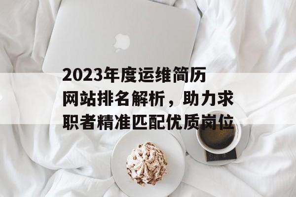 2023年度运维简历网站排名解析,助力求职者精准匹配优质岗位 2023年度运维简历网站排名解析,助力求职者精准匹配优质岗位