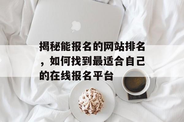 揭秘能报名的网站排名,如何找到最适合自己的在线报名平台 揭秘能报名的网站排名,如何找到最适合自己的在线报名平台