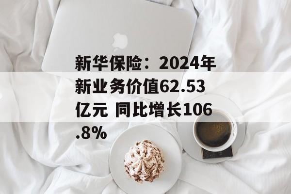 新华保险:2024年新业务价值62.53亿元 同比增长106.8% 新华保险:2024年新业务价值62.53亿元 同比增长106.8%