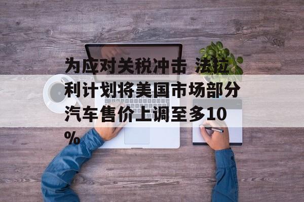 为应对关税冲击 法拉利计划将美国市场部分汽车售价上调至多10% 为应对关税冲击 法拉利计划将美国市场部分汽车售价上调至多10%
