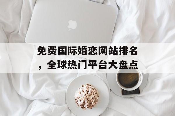 免费国际婚恋网站排名,全球热门平台大盘点 免费国际婚恋网站排名,全球热门平台大盘点
