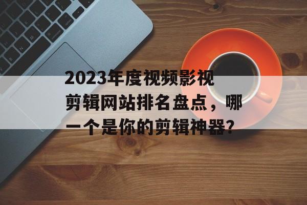2023年度视频影视剪辑网站排名盘点,哪一个是你的剪辑神器? 2023年度视频影视剪辑网站排名盘点,哪一个是你的剪辑神器?
