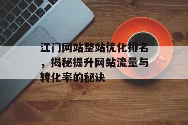 江门网站整站优化排名,揭秘提升网站流量与转化率的秘诀 江门网站整站优化排名,揭秘提升网站流量与转化率的秘诀