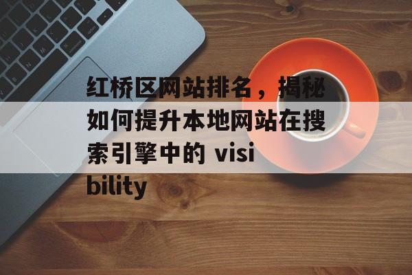 红桥区网站排名,揭秘如何提升本地网站在搜索引擎中的 visibility 红桥区网站排名,揭秘如何提升本地网站在搜索引擎中的 visibility