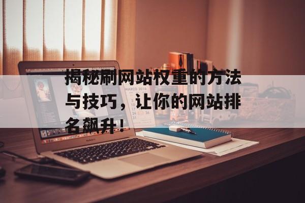 揭秘刷网站权重的方法与技巧,让你的网站排名飙升! 揭秘刷网站权重的方法与技巧,让你的网站排名飙升!