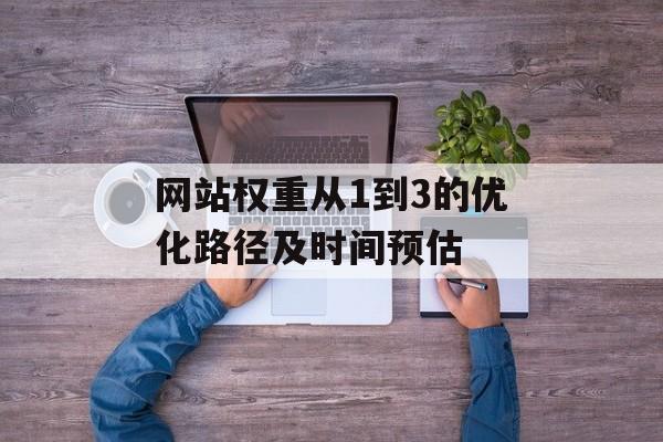 网站权重从1到3的优化路径及时间预估 网站权重从1到3的优化路径及时间预估