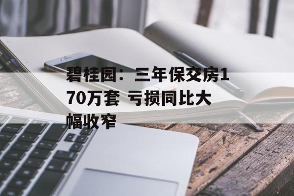 碧桂园:三年保交房170万套 亏损同比大幅收窄 碧桂园:三年保交房170万套 亏损同比大幅收窄