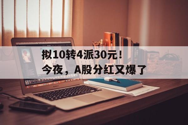 拟10转4派30元!今夜,A股分红又爆了 拟10转4派30元!今夜,A股分红又爆了