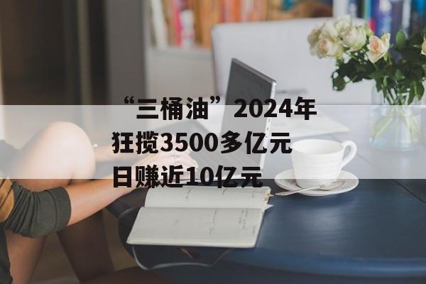 “三桶油”2024年狂揽3500多亿元 日赚近10亿元 “三桶油”2024年狂揽3500多亿元 日赚近10亿元