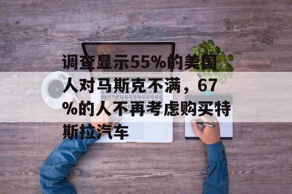调查显示55%的美国人对马斯克不满,67%的人不再考虑购买特斯拉汽车 调查显示55%的美国人对马斯克不满,67%的人不再考虑购买特斯拉汽车