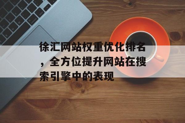 徐汇网站权重优化排名,全方位提升网站在搜索引擎中的表现 徐汇网站权重优化排名,全方位提升网站在搜索引擎中的表现