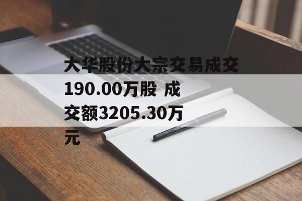 大华股份大宗交易成交190.00万股 成交额3205.30万元 大华股份大宗交易成交190.00万股 成交额3205.30万元