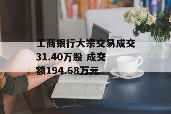 工商银行大宗交易成交31.40万股 成交额194.68万元 工商银行大宗交易成交31.40万股 成交额194.68万元