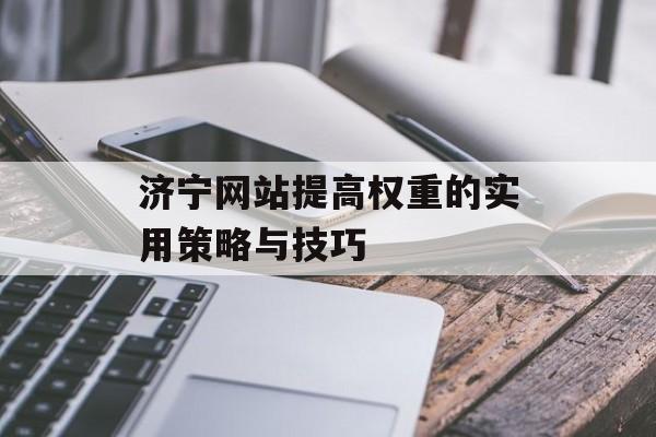 济宁网站提高权重的实用策略与技巧 济宁网站提高权重的实用策略与技巧