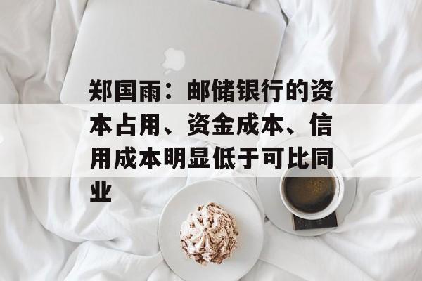 郑国雨:邮储银行的资本占用、资金成本、信用成本明显低于可比同业 郑国雨:邮储银行的资本占用、资金成本、信用成本明显低于可比同业