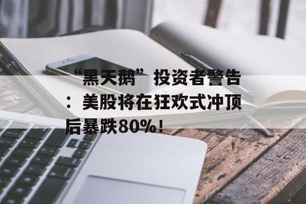 “黑天鹅”投资者警告:美股将在狂欢式冲顶后暴跌80%! “黑天鹅”投资者警告:美股将在狂欢式冲顶后暴跌80%!