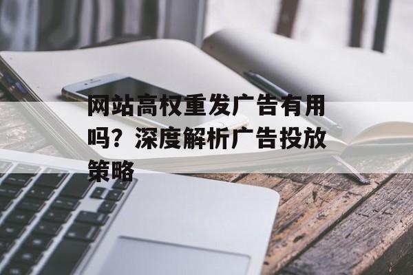 网站高权重发广告有用吗?深度解析广告投放策略 网站高权重发广告有用吗?深度解析广告投放策略
