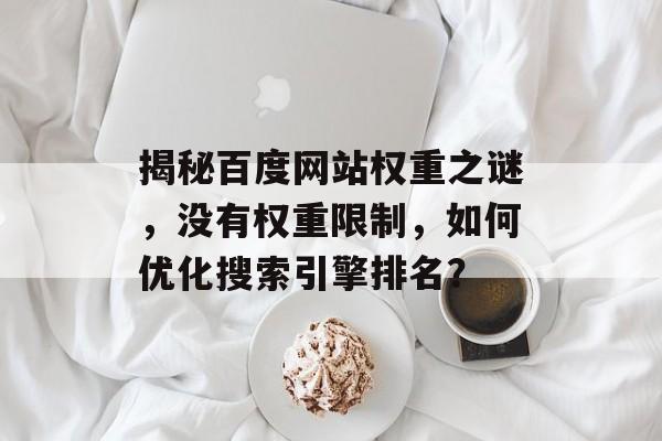 揭秘百度网站权重之谜,没有权重限制,如何优化搜索引擎排名? 揭秘百度网站权重之谜,没有权重限制,如何优化搜索引擎排名?