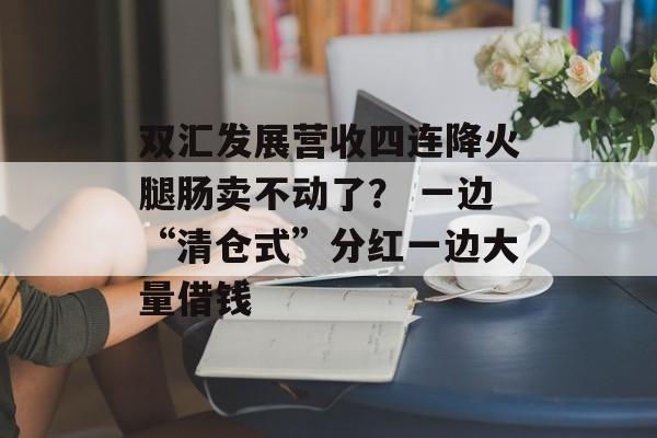 双汇发展营收四连降火腿肠卖不动了? 一边“清仓式”分红一边大量借钱 双汇发展营收四连降火腿肠卖不动了? 一边“清仓式”分红一边大量借钱