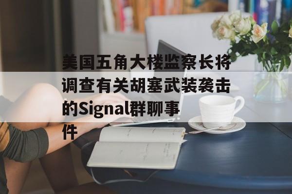 美国五角大楼监察长将调查有关胡塞武装袭击的Signal群聊事件 美国五角大楼监察长将调查有关胡塞武装袭击的Signal群聊事件