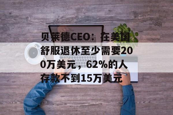 贝莱德CEO:在美国舒服退休至少需要200万美元,62%的人存款不到15万美元 贝莱德CEO:在美国舒服退休至少需要200万美元,62%的人存款不到15万美元