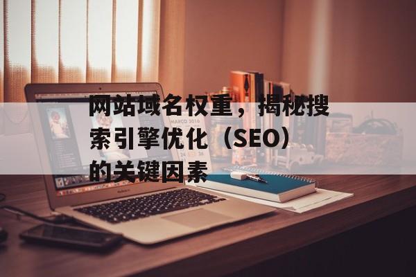 网站域名权重,揭秘搜索引擎优化(SEO)的关键因素 网站域名权重,揭秘搜索引擎优化(SEO)的关键因素