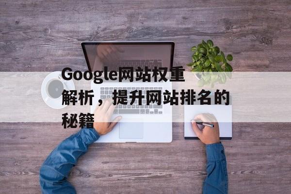 Google网站权重解析,提升网站排名的秘籍 Google网站权重解析,提升网站排名的秘籍