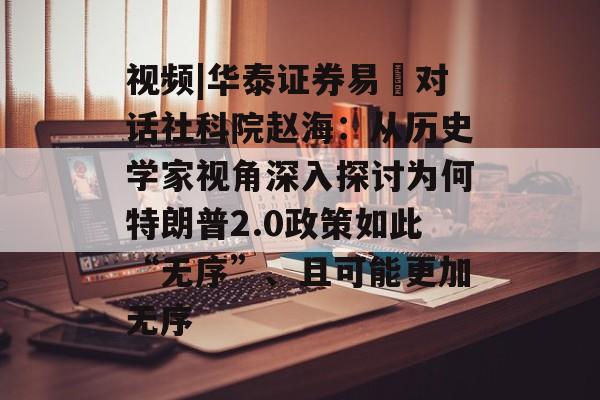 视频|华泰证券易峘对话社科院赵海:从历史学家视角深入探讨为何特朗普2.0政策如此“无序”、且可能更加无序 视频|华泰证券易峘对话社科院赵海:从历史学家视角深入探讨为何特朗普2.0政策如此“无序”、且可能更加无序