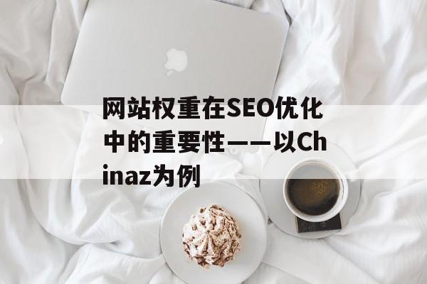 网站权重在SEO优化中的重要性——以Chinaz为例 网站权重在SEO优化中的重要性——以Chinaz为例